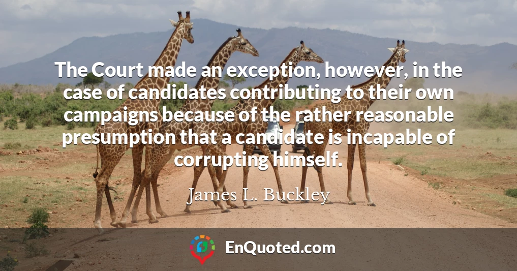 The Court made an exception, however, in the case of candidates contributing to their own campaigns because of the rather reasonable presumption that a candidate is incapable of corrupting himself.