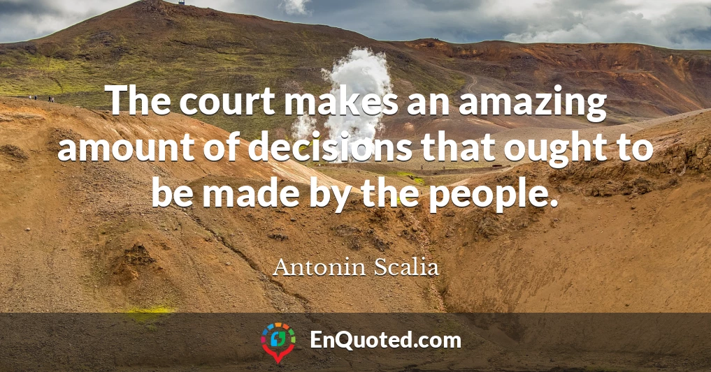 The court makes an amazing amount of decisions that ought to be made by the people.