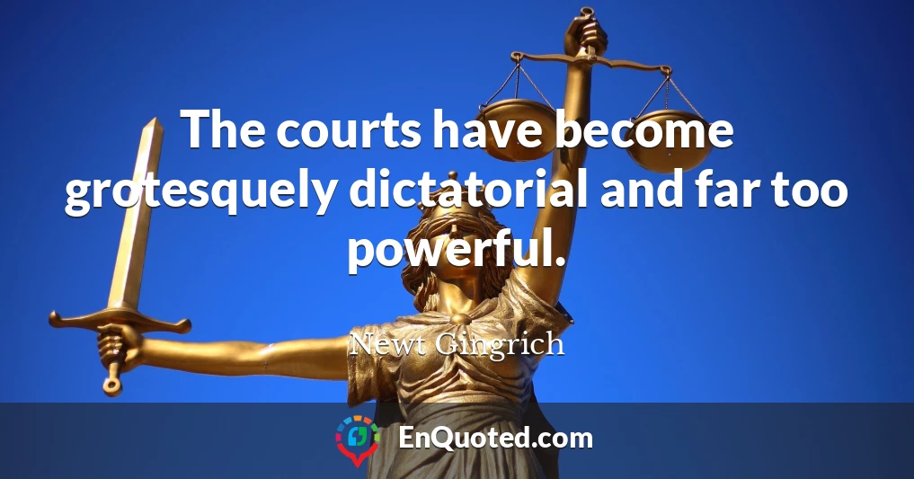 The courts have become grotesquely dictatorial and far too powerful.