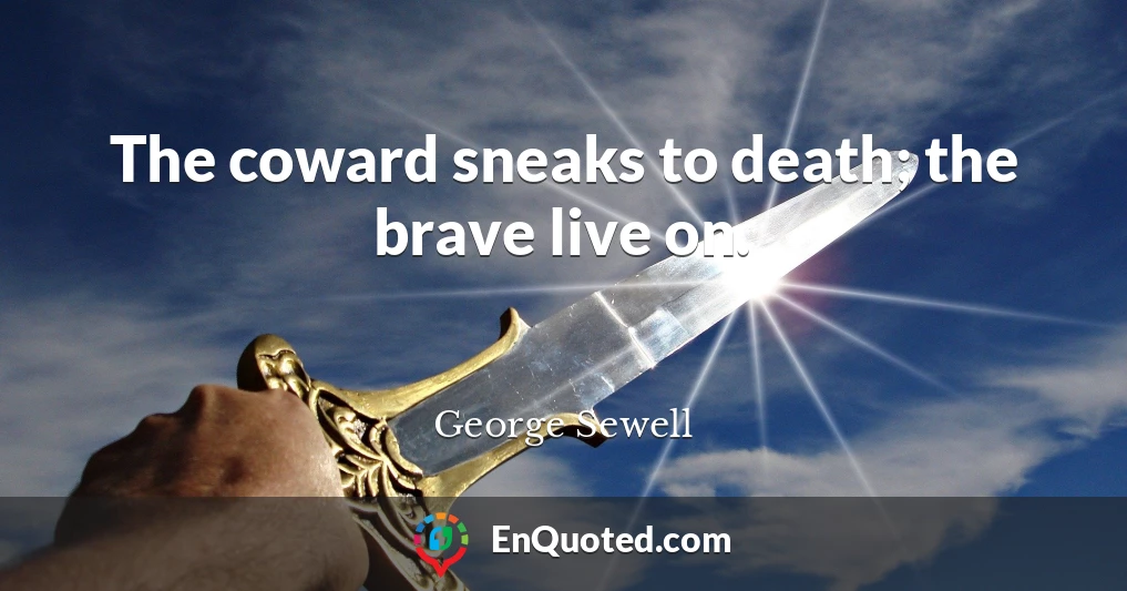 The coward sneaks to death; the brave live on.