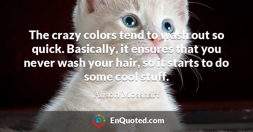 The crazy colors tend to wash out so quick. Basically, it ensures that you never wash your hair, so it starts to do some cool stuff.