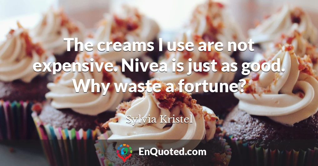 The creams I use are not expensive. Nivea is just as good. Why waste a fortune?