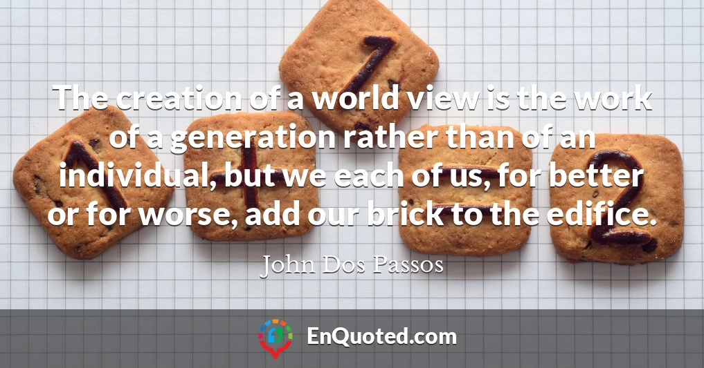 The creation of a world view is the work of a generation rather than of an individual, but we each of us, for better or for worse, add our brick to the edifice.