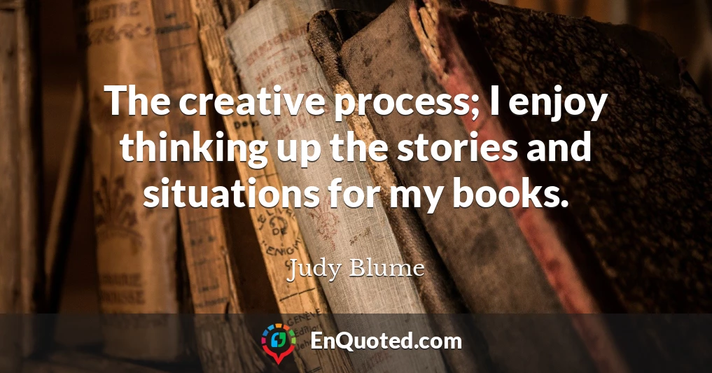 The creative process; I enjoy thinking up the stories and situations for my books.