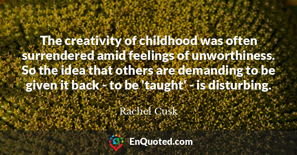 The creativity of childhood was often surrendered amid feelings of unworthiness. So the idea that others are demanding to be given it back - to be 'taught' - is disturbing.