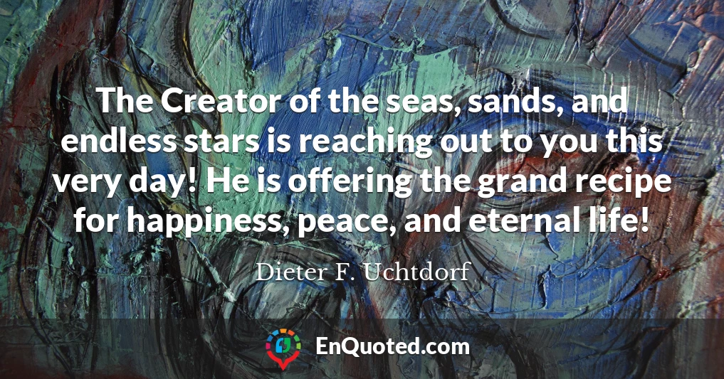 The Creator of the seas, sands, and endless stars is reaching out to you this very day! He is offering the grand recipe for happiness, peace, and eternal life!