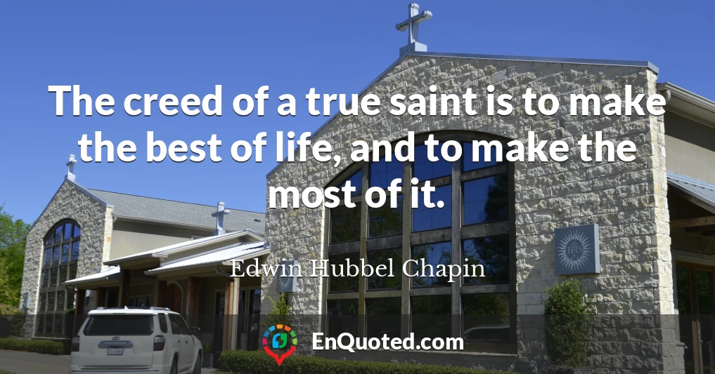 The creed of a true saint is to make the best of life, and to make the most of it.