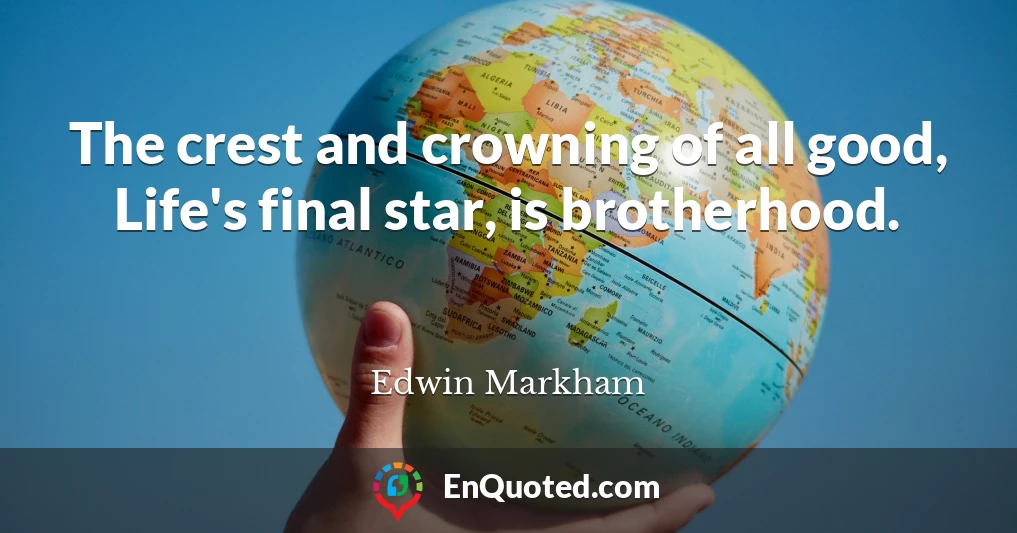The crest and crowning of all good, Life's final star, is brotherhood.