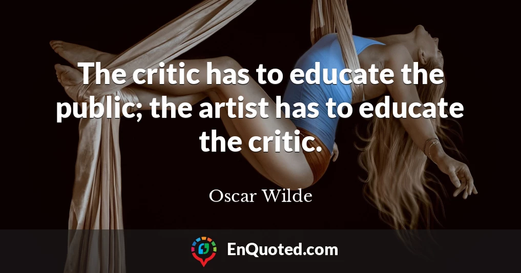 The critic has to educate the public; the artist has to educate the critic.