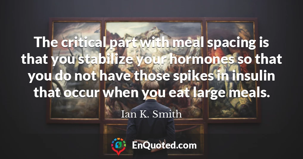 The critical part with meal spacing is that you stabilize your hormones so that you do not have those spikes in insulin that occur when you eat large meals.