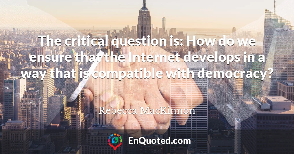 The critical question is: How do we ensure that the Internet develops in a way that is compatible with democracy?