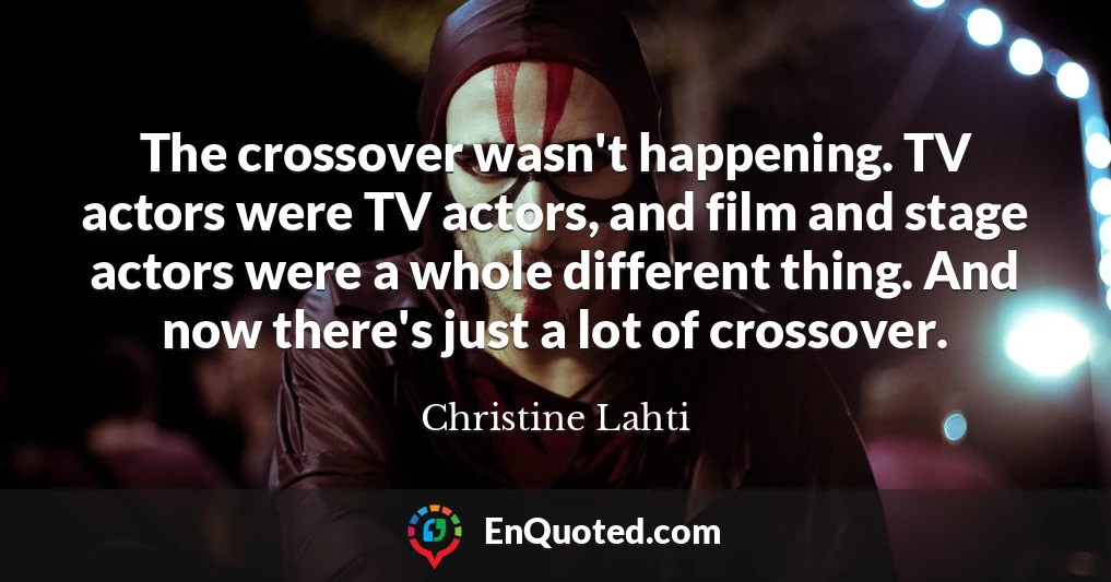 The crossover wasn't happening. TV actors were TV actors, and film and stage actors were a whole different thing. And now there's just a lot of crossover.