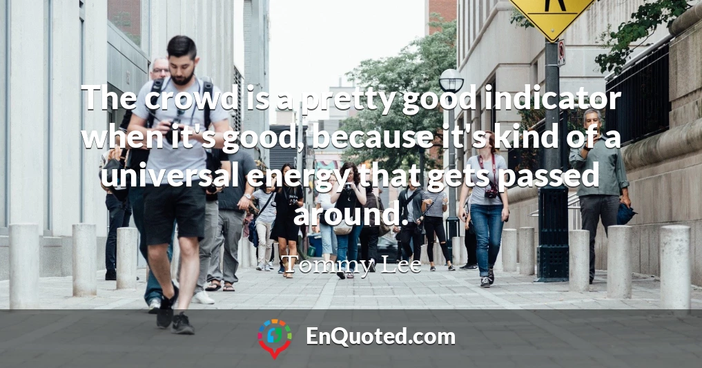 The crowd is a pretty good indicator when it's good, because it's kind of a universal energy that gets passed around.