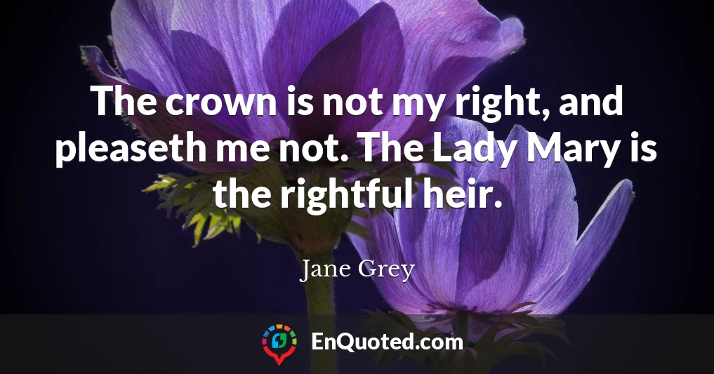 The crown is not my right, and pleaseth me not. The Lady Mary is the rightful heir.
