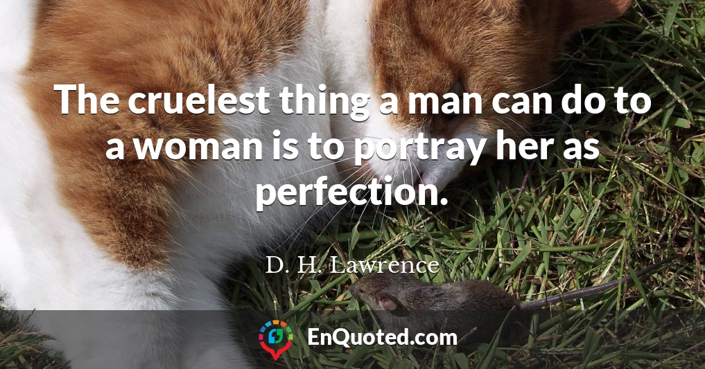 The cruelest thing a man can do to a woman is to portray her as perfection.