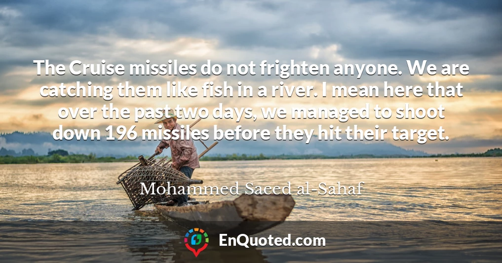 The Cruise missiles do not frighten anyone. We are catching them like fish in a river. I mean here that over the past two days, we managed to shoot down 196 missiles before they hit their target.