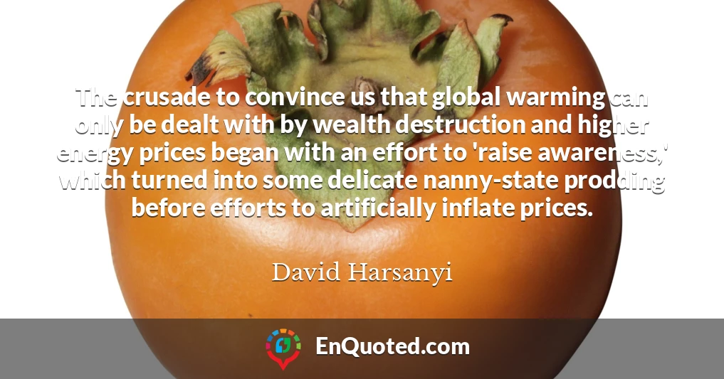 The crusade to convince us that global warming can only be dealt with by wealth destruction and higher energy prices began with an effort to 'raise awareness,' which turned into some delicate nanny-state prodding before efforts to artificially inflate prices.