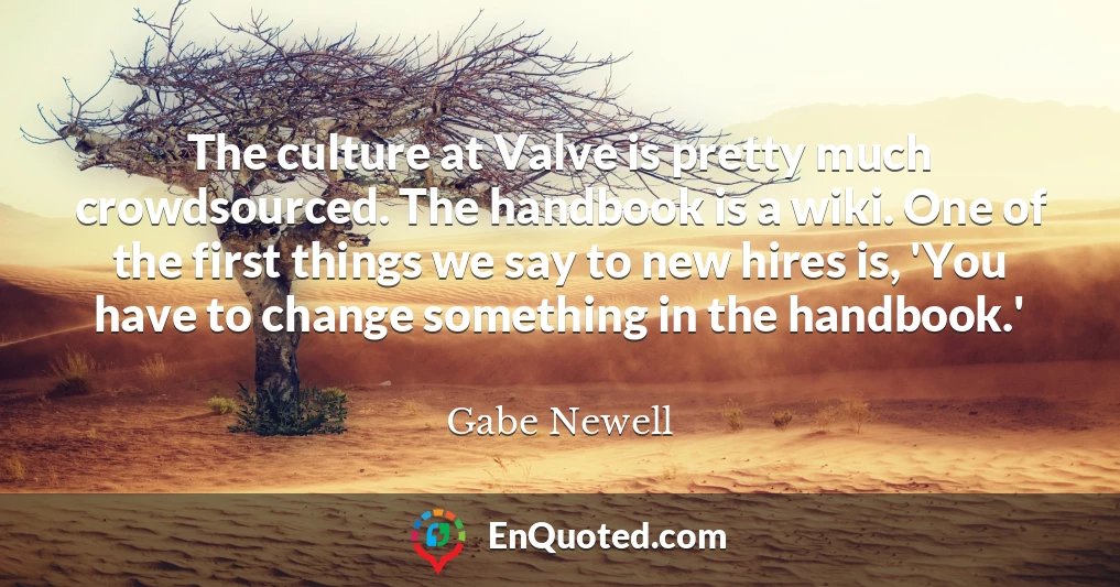 The culture at Valve is pretty much crowdsourced. The handbook is a wiki. One of the first things we say to new hires is, 'You have to change something in the handbook.'