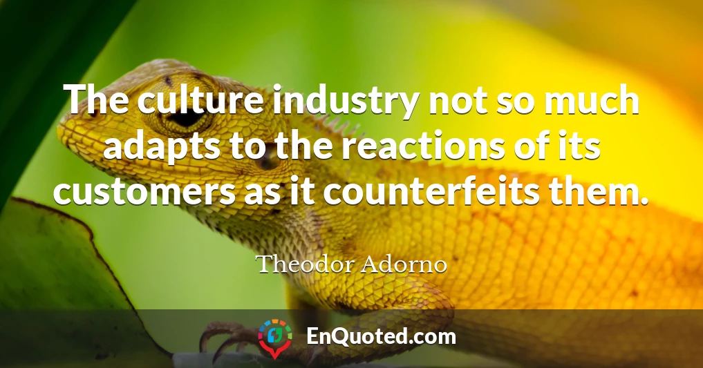The culture industry not so much adapts to the reactions of its customers as it counterfeits them.