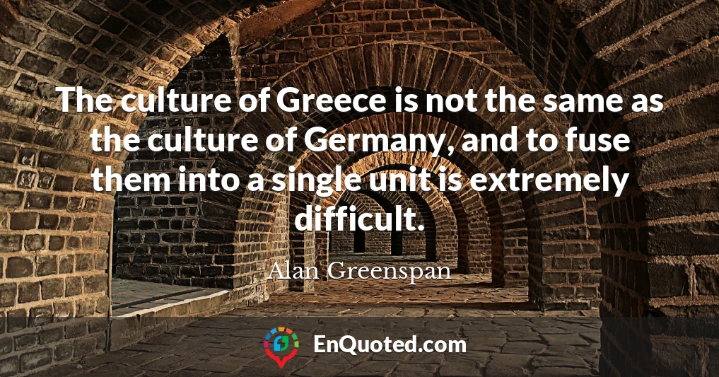 The culture of Greece is not the same as the culture of Germany, and to fuse them into a single unit is extremely difficult.