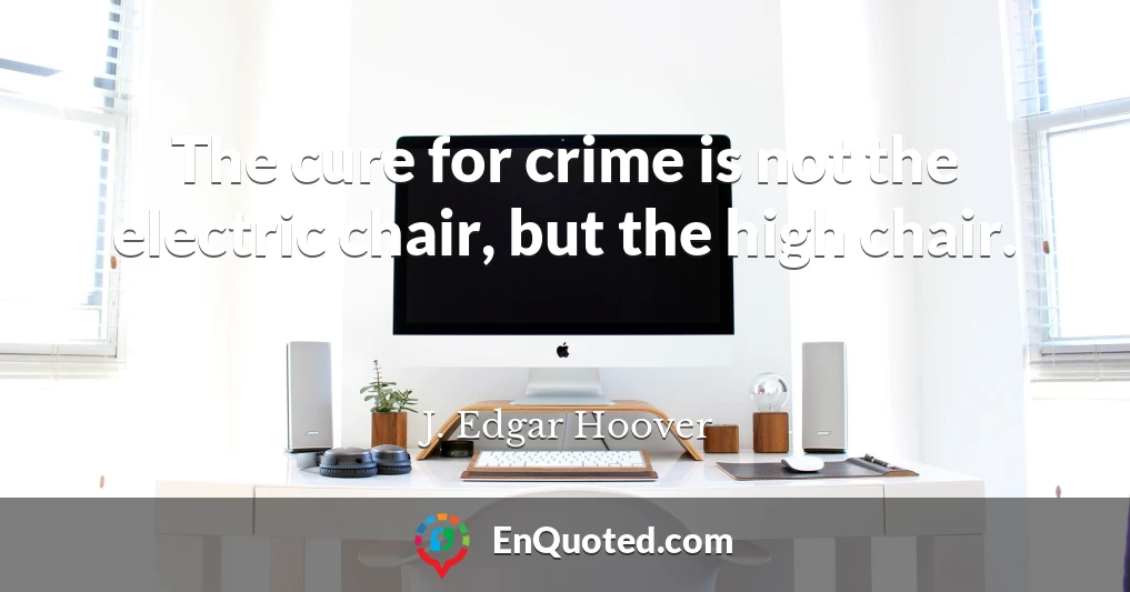 The cure for crime is not the electric chair, but the high chair.