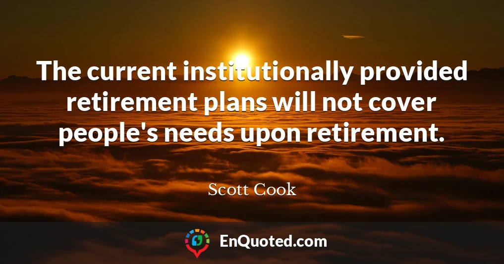 The current institutionally provided retirement plans will not cover people's needs upon retirement.