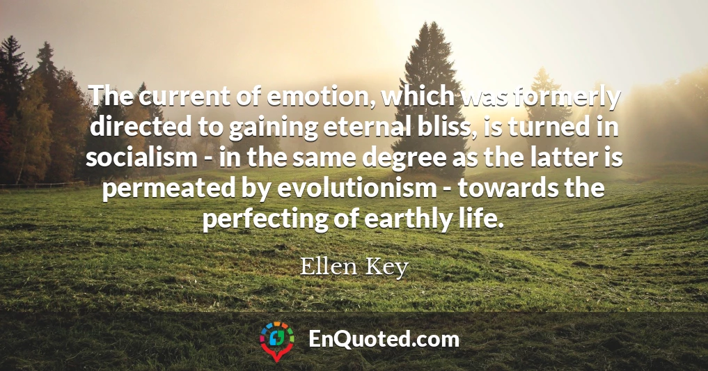The current of emotion, which was formerly directed to gaining eternal bliss, is turned in socialism - in the same degree as the latter is permeated by evolutionism - towards the perfecting of earthly life.