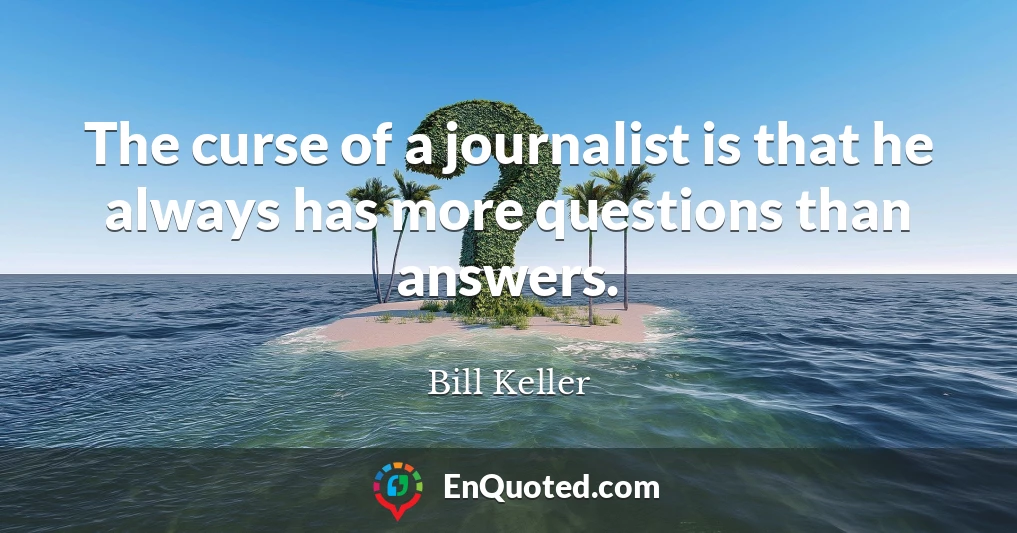 The curse of a journalist is that he always has more questions than answers.