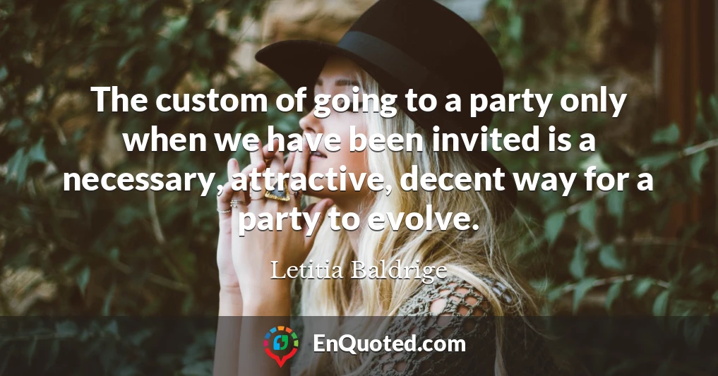The custom of going to a party only when we have been invited is a necessary, attractive, decent way for a party to evolve.