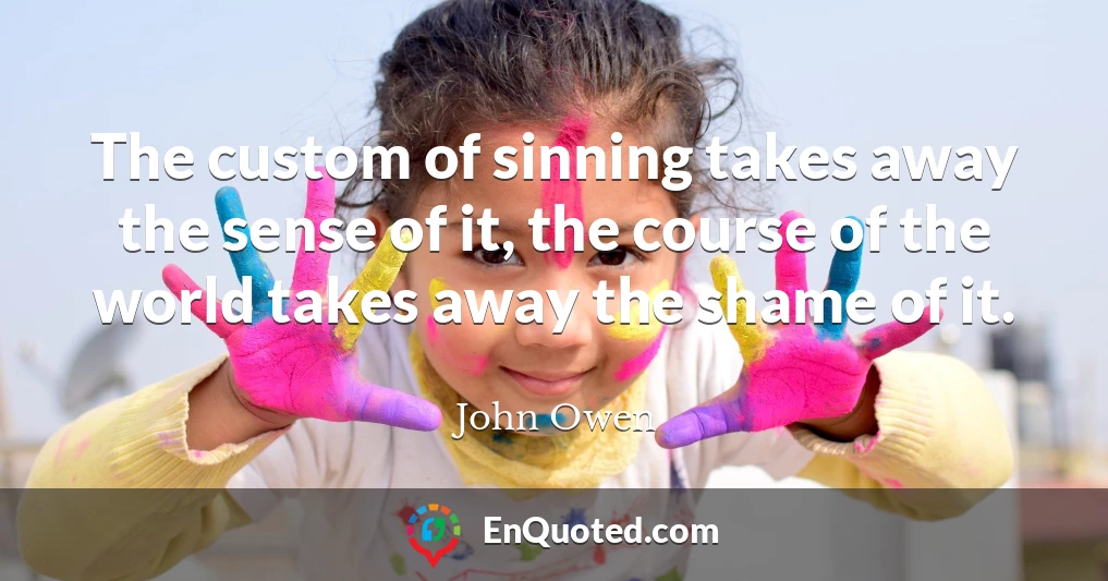 The custom of sinning takes away the sense of it, the course of the world takes away the shame of it.