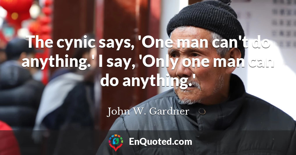 The cynic says, 'One man can't do anything.' I say, 'Only one man can do anything.'