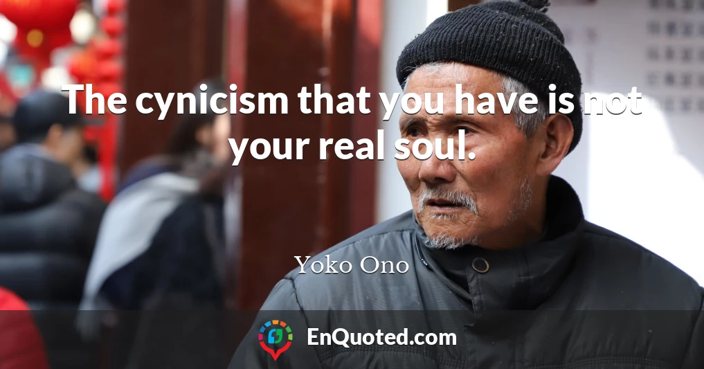 The cynicism that you have is not your real soul.