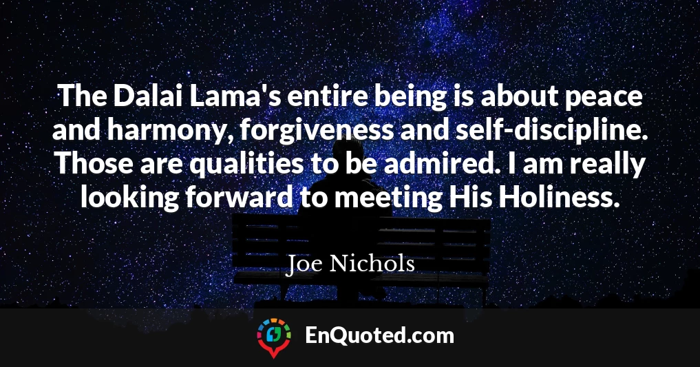 The Dalai Lama's entire being is about peace and harmony, forgiveness and self-discipline. Those are qualities to be admired. I am really looking forward to meeting His Holiness.