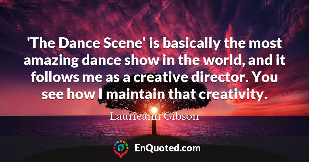 'The Dance Scene' is basically the most amazing dance show in the world, and it follows me as a creative director. You see how I maintain that creativity.