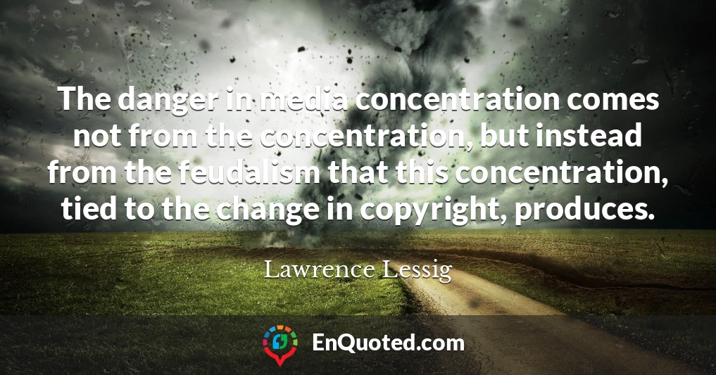 The danger in media concentration comes not from the concentration, but instead from the feudalism that this concentration, tied to the change in copyright, produces.