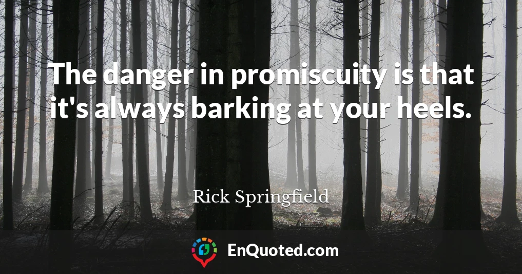 The danger in promiscuity is that it's always barking at your heels.