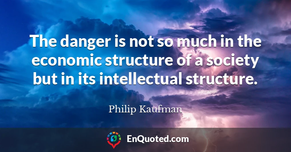 The danger is not so much in the economic structure of a society but in its intellectual structure.
