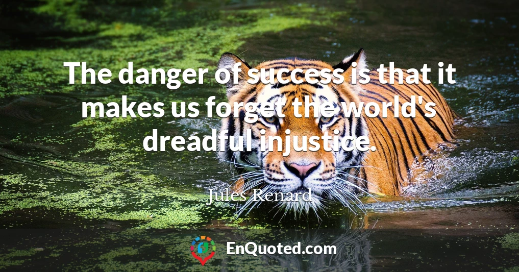 The danger of success is that it makes us forget the world's dreadful injustice.