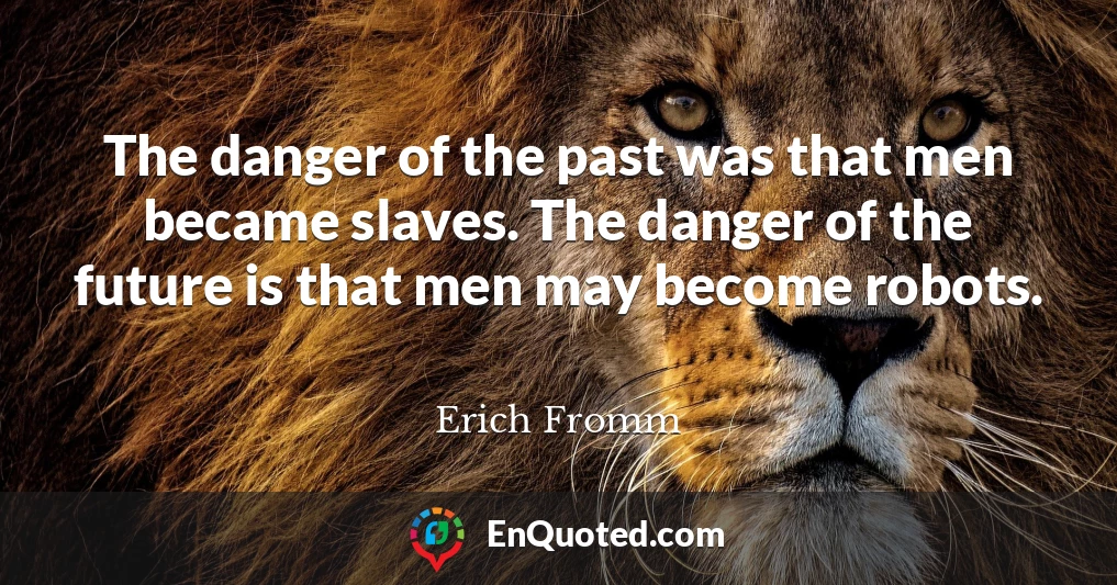 The danger of the past was that men became slaves. The danger of the future is that men may become robots.