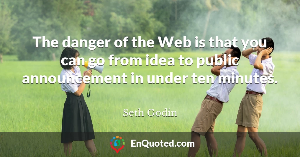 The danger of the Web is that you can go from idea to public announcement in under ten minutes.