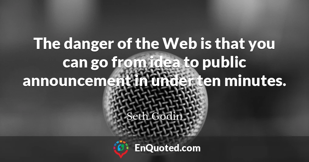 The danger of the Web is that you can go from idea to public announcement in under ten minutes.