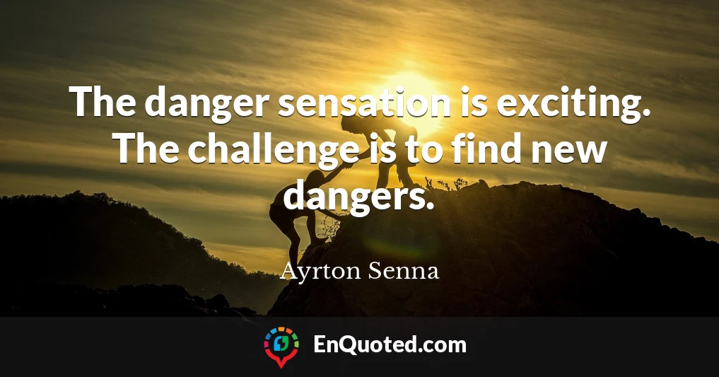 The danger sensation is exciting. The challenge is to find new dangers.