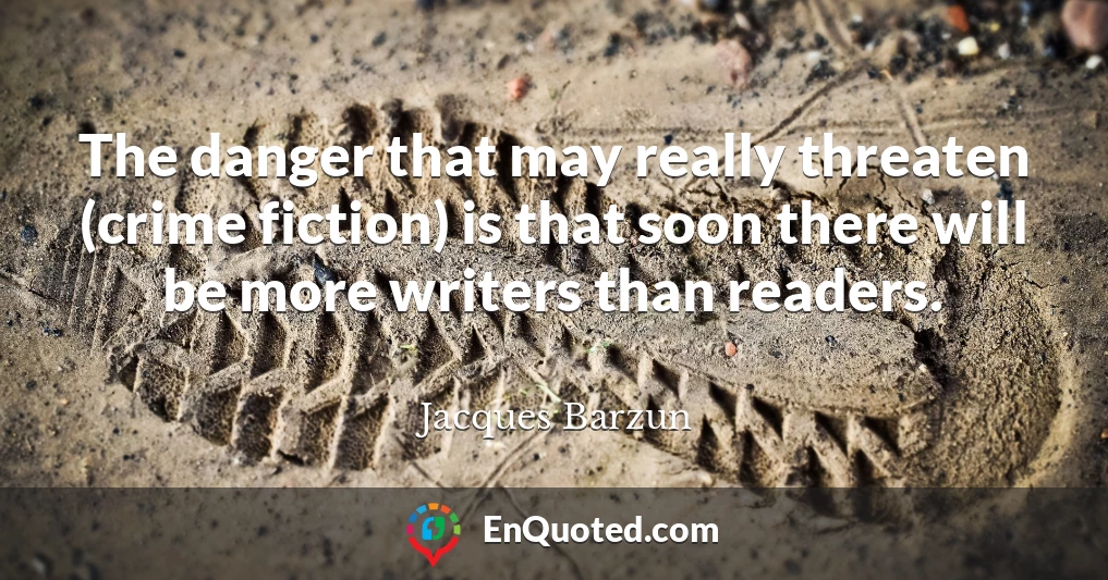 The danger that may really threaten (crime fiction) is that soon there will be more writers than readers.