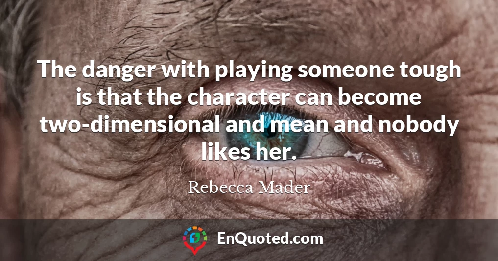 The danger with playing someone tough is that the character can become two-dimensional and mean and nobody likes her.