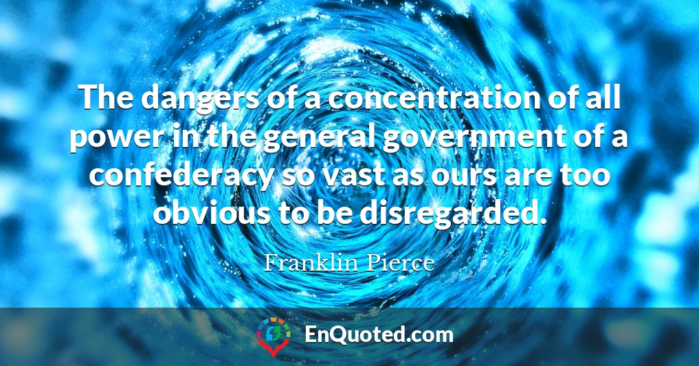 The dangers of a concentration of all power in the general government of a confederacy so vast as ours are too obvious to be disregarded.