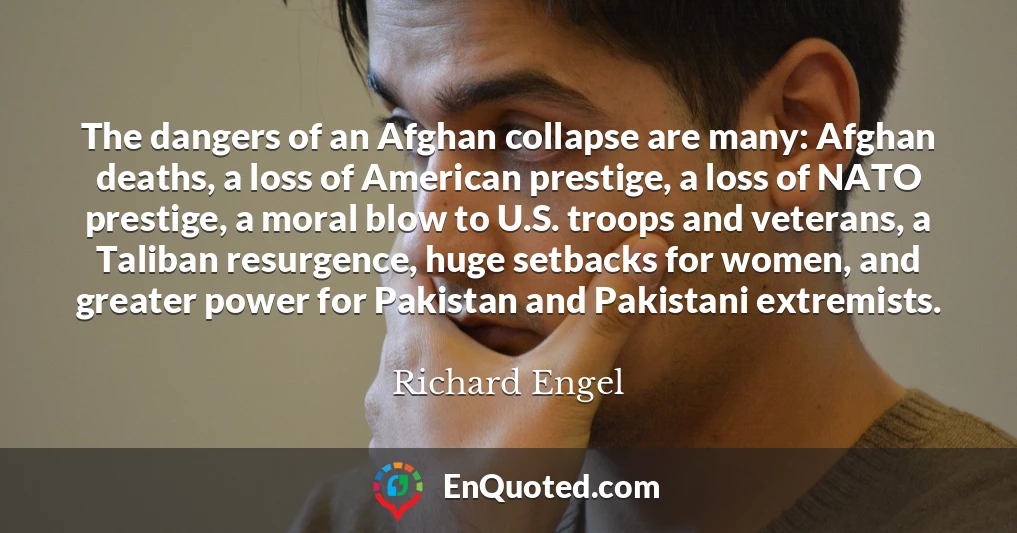 The dangers of an Afghan collapse are many: Afghan deaths, a loss of American prestige, a loss of NATO prestige, a moral blow to U.S. troops and veterans, a Taliban resurgence, huge setbacks for women, and greater power for Pakistan and Pakistani extremists.