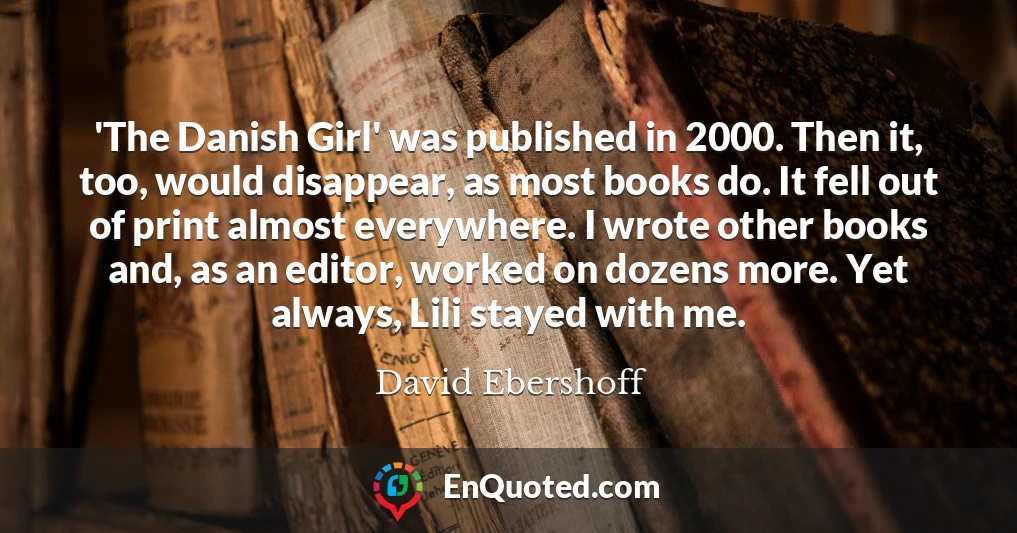 'The Danish Girl' was published in 2000. Then it, too, would disappear, as most books do. It fell out of print almost everywhere. I wrote other books and, as an editor, worked on dozens more. Yet always, Lili stayed with me.