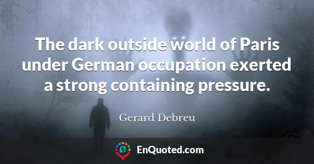 The dark outside world of Paris under German occupation exerted a strong containing pressure.