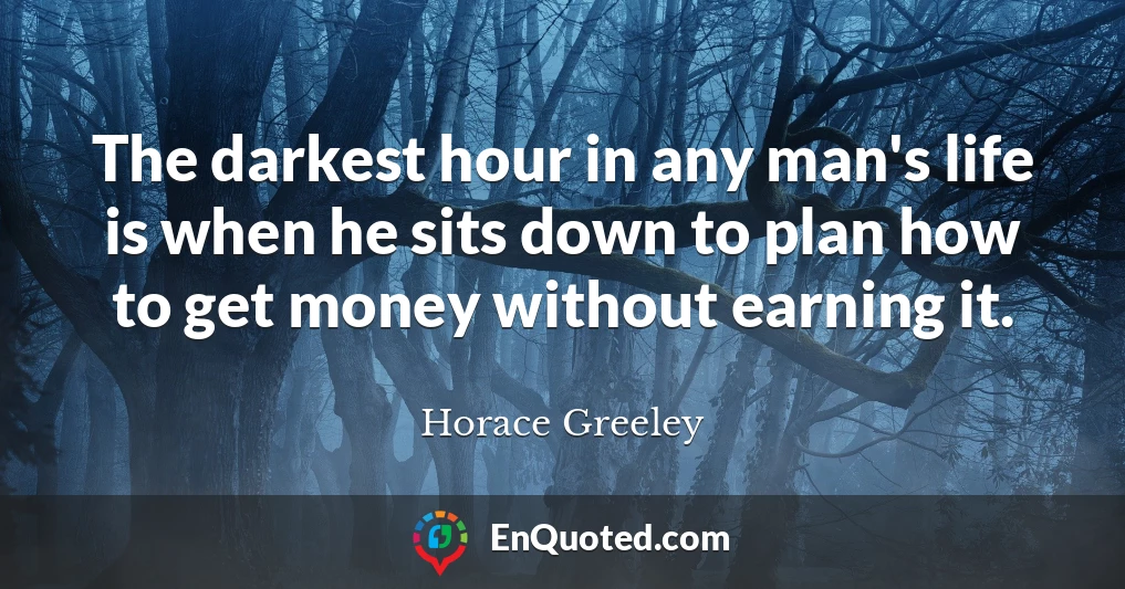 The darkest hour in any man's life is when he sits down to plan how to get money without earning it.