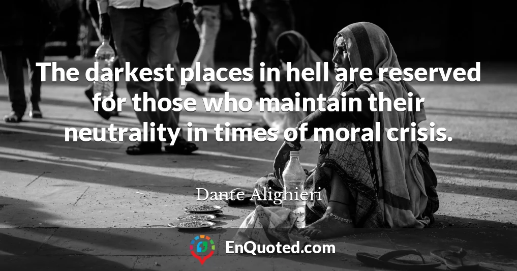 The darkest places in hell are reserved for those who maintain their neutrality in times of moral crisis.